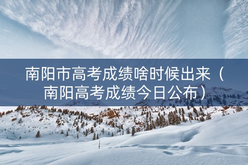 南阳市高考成绩啥时候出来（南阳高考成绩今日公布）