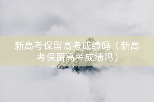 新高考保留高考成绩吗（新高考保留高考成绩吗）
