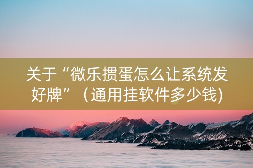 关于“微乐掼蛋怎么让系统发好牌”（通用挂软件多少钱)