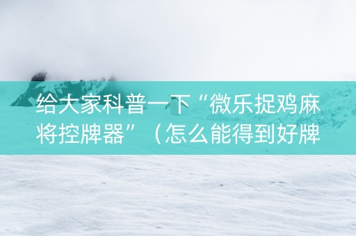 给大家科普一下“微乐捉鸡麻将控牌器”（怎么能得到好牌)
