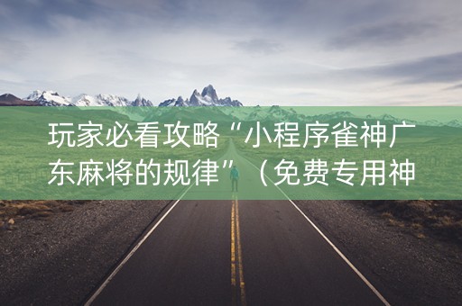 玩家必看攻略“小程序雀神广东麻将的规律”（免费专用神器)