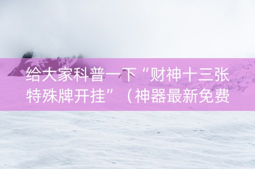 给大家科普一下“财神十三张特殊牌开挂”（神器最新免费)