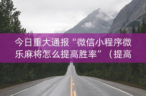 今日重大通报“微信小程序微乐麻将怎么提高胜率”（提高胜率技巧)