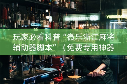玩家必看科普“微乐浙江麻将辅助器脚本”（免费专用神器)