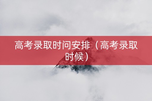 高考录取时问安排（高考录取时候）