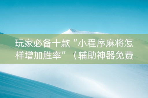 玩家必备十款“小程序麻将怎样增加胜率”（辅助神器免费)