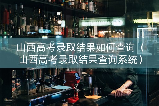 山西高考录取结果如何查询（山西高考录取结果查询系统）