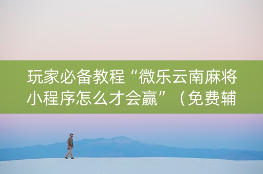 玩家必备教程“微乐云南麻将小程序怎么才会赢”（免费辅助)