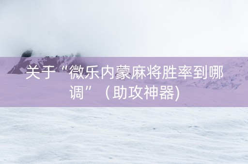 关于“微乐内蒙麻将胜率到哪调”（助攻神器)