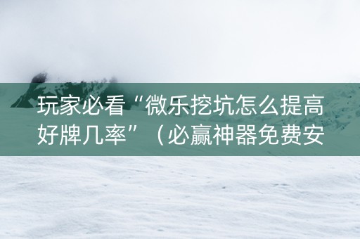 玩家必看“微乐挖坑怎么提高好牌几率”（必赢神器免费安装)
