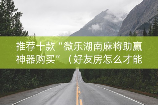 推荐十款“微乐湖南麻将助赢神器购买”（好友房怎么才能赢)