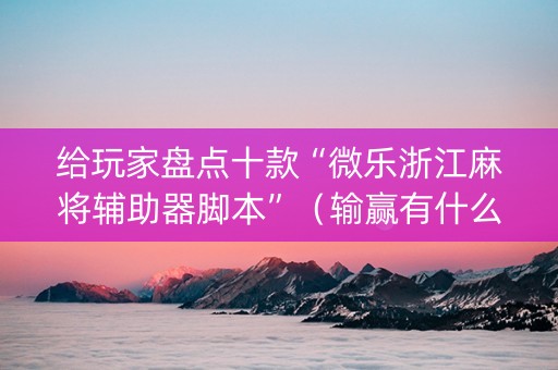 给玩家盘点十款“微乐浙江麻将辅助器脚本”（输赢有什么规律)