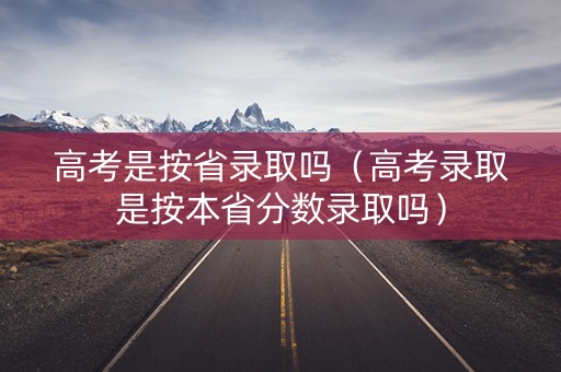 高考是按省录取吗（高考录取是按本省分数录取吗）