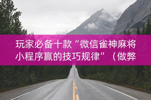 玩家必备十款“微信雀神麻将小程序赢的技巧规律”（做弊器软件下载)