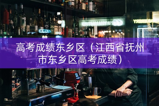 高考成绩东乡区（江西省抚州市东乡区高考成绩）