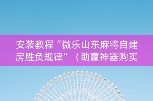 安装教程“微乐山东麻将自建房胜负规律”（助赢神器购买)