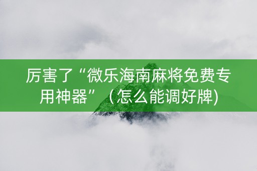 厉害了“微乐海南麻将免费专用神器”（怎么能调好牌)