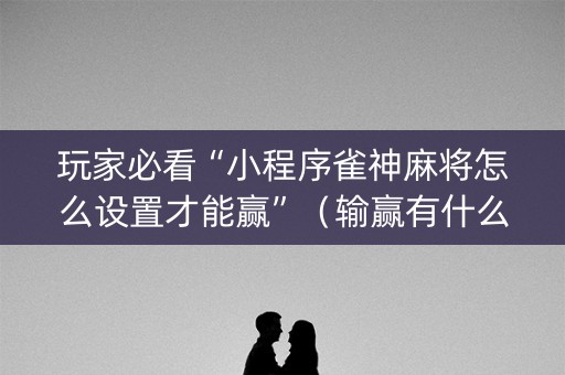 玩家必看“小程序雀神麻将怎么设置才能赢”（输赢有什么规律)