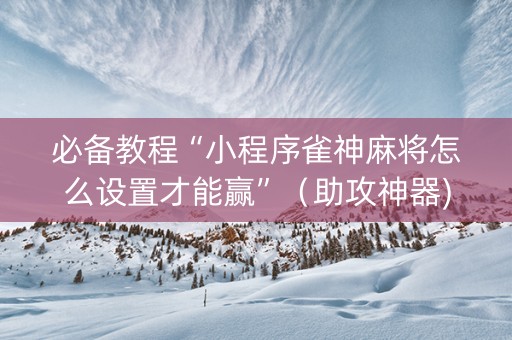 必备教程“小程序雀神麻将怎么设置才能赢”（助攻神器)