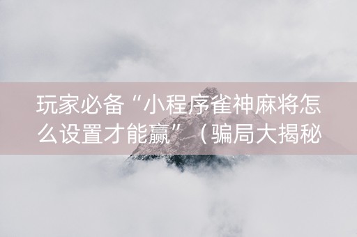 玩家必备“小程序雀神麻将怎么设置才能赢”（骗局大揭秘)