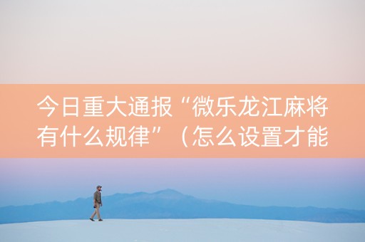 今日重大通报“微乐龙江麻将有什么规律”（怎么设置才能赢)