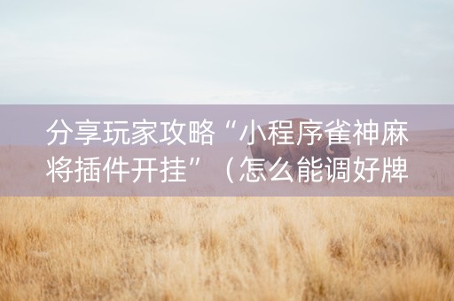 分享玩家攻略“小程序雀神麻将插件开挂”（怎么能调好牌)