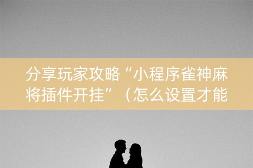 分享玩家攻略“小程序雀神麻将插件开挂”（怎么设置才能赢)