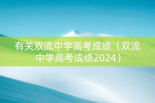 有关双流中学高考成绩（双流中学高考成绩2024）