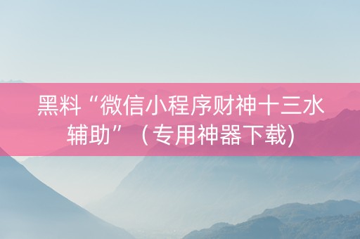 黑料“微信小程序财神十三水辅助”（专用神器下载)