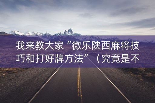 我来教大家“微乐陕西麻将技巧和打好牌方法”（究竟是不是有挂)