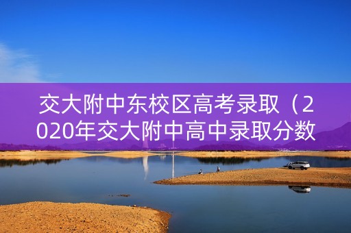 交大附中东校区高考录取（2020年交大附中高中录取分数线）