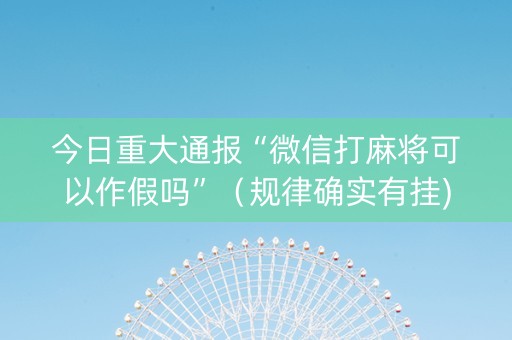 今日重大通报“微信打麻将可以作假吗”（规律确实有挂)