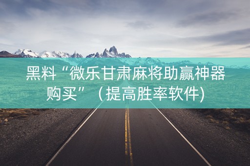 黑料“微乐甘肃麻将助赢神器购买”（提高胜率软件)