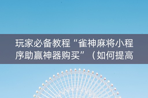 玩家必备教程“雀神麻将小程序助赢神器购买”（如何提高胜率)
