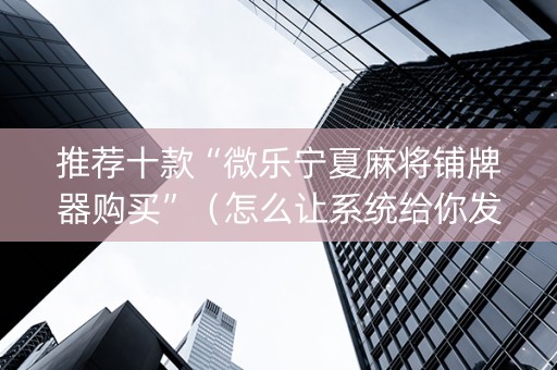 推荐十款“微乐宁夏麻将铺牌器购买”（怎么让系统给你发好牌)
