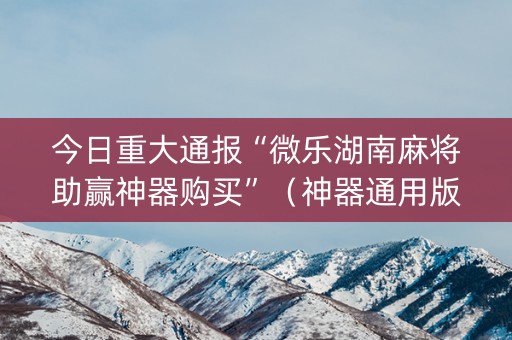 今日重大通报“微乐湖南麻将助赢神器购买”（神器通用版)