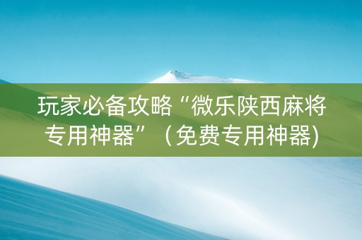 玩家必备攻略“微乐陕西麻将专用神器”（免费专用神器)