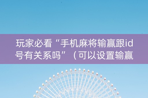 玩家必看“手机麻将输赢跟id号有关系吗”（可以设置输赢吗)