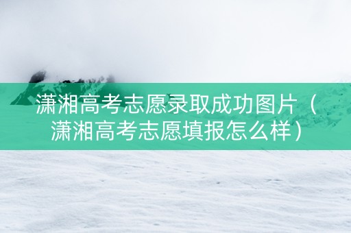 潇湘高考志愿录取成功图片（潇湘高考志愿填报怎么样）