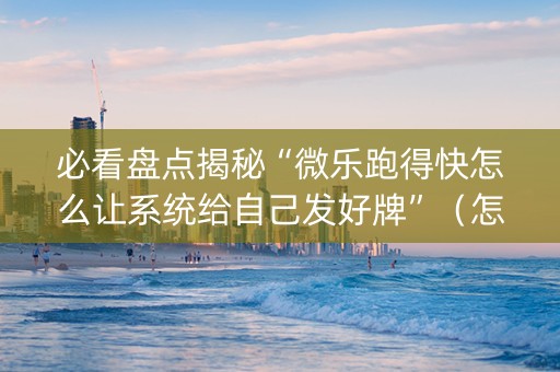 必看盘点揭秘“微乐跑得快怎么让系统给自己发好牌”（怎么能得到好牌)