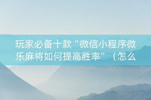 玩家必备十款“微信小程序微乐麻将如何提高胜率”（怎么让系统给自己好牌)