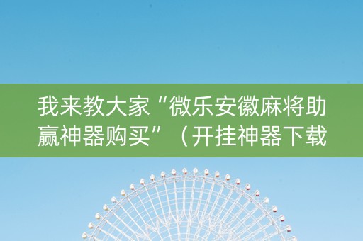 我来教大家“微乐安徽麻将助赢神器购买”（开挂神器下载)