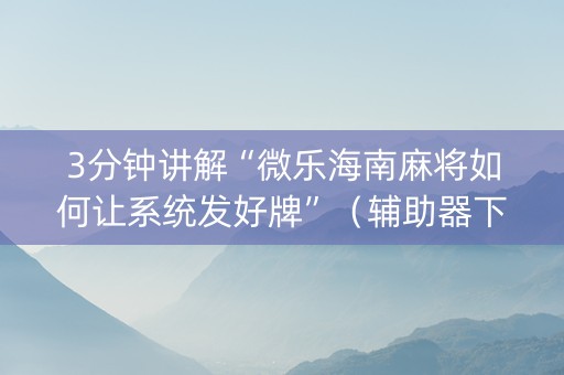 3分钟讲解“微乐海南麻将如何让系统发好牌”（辅助器下载)