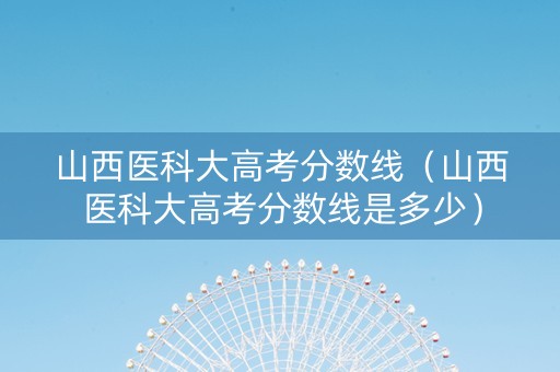 山西医科大高考分数线（山西医科大高考分数线是多少）