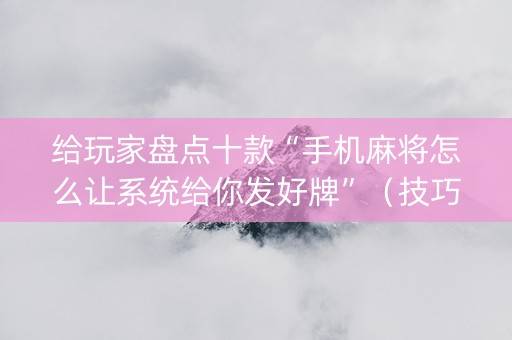 给玩家盘点十款“手机麻将怎么让系统给你发好牌”（技巧和打好牌方法)