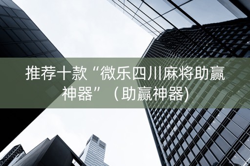 推荐十款“微乐四川麻将助赢神器”（助赢神器)
