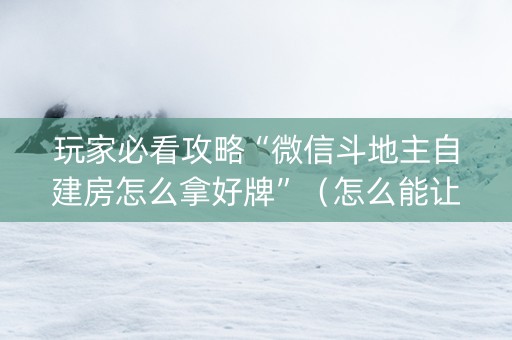 玩家必看攻略“微信斗地主自建房怎么拿好牌”（怎么能让牌好一点)