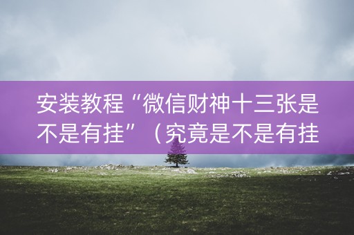 安装教程“微信财神十三张是不是有挂”（究竟是不是有挂)