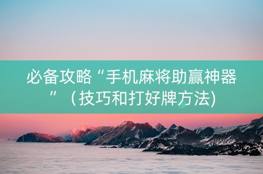 必备攻略“手机麻将助赢神器”（技巧和打好牌方法)