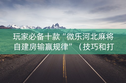 玩家必备十款“微乐河北麻将自建房输赢规律”（技巧和打好牌方法)